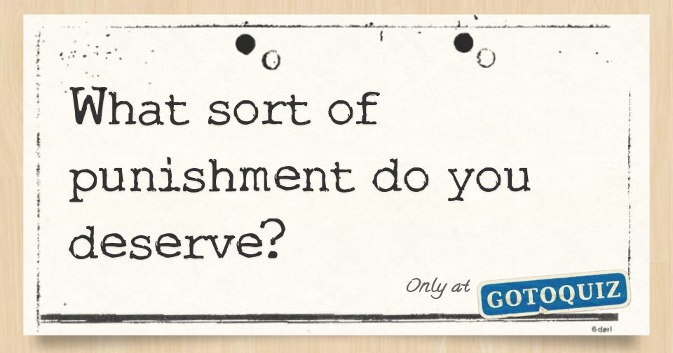 What sort of punishment do you deserve?