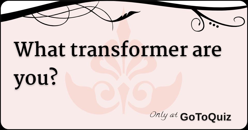 What Transformer Are You 