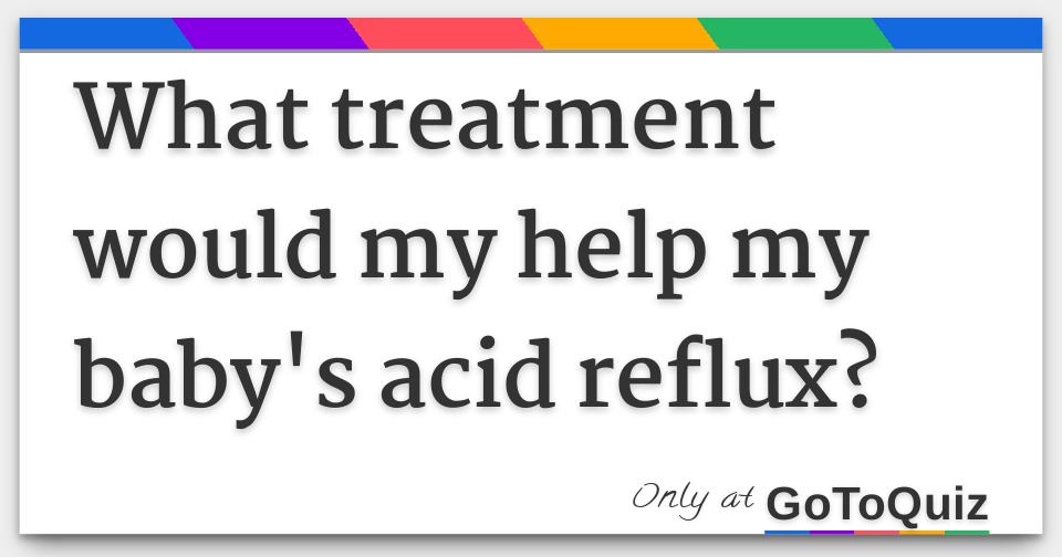 What Treatment Would My Help My Baby S Acid Reflux acid reflux