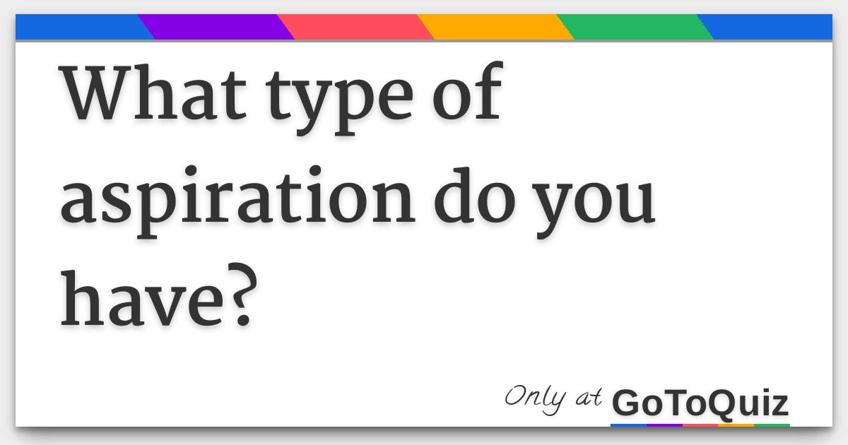 What type of aspiration do you have?