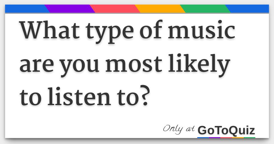 What type of music are you most likely to listen to?