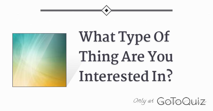 What Type Of Thing Are You Interested In What Type Of Thing Are You Interested In