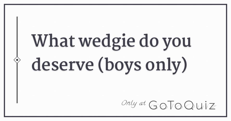 What wedgie do you deserve (boys only)