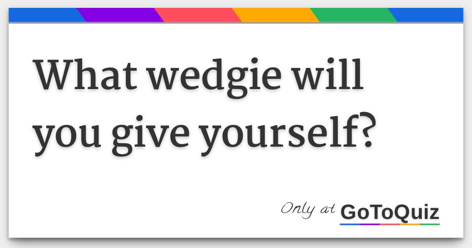 What wedgie will you give yourself?