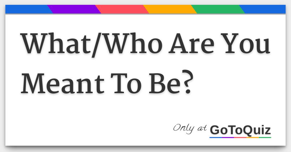 What/Who Are You Meant To Be?