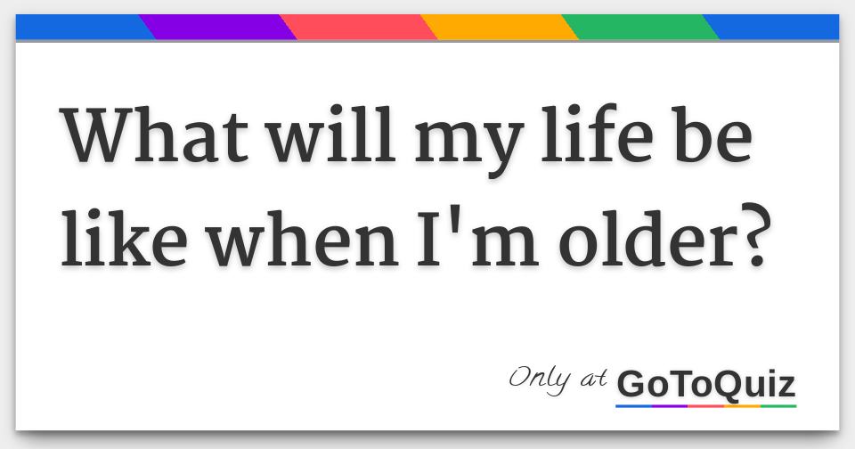 What will my life be like when I'm older?