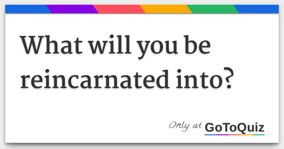 What Will You Be Reincarnated As
