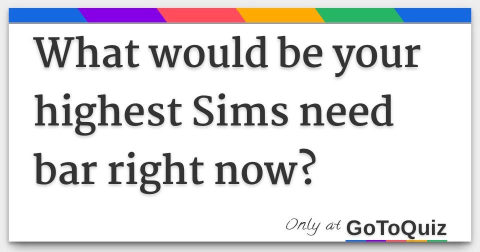 What would be your highest Sims need bar right now?