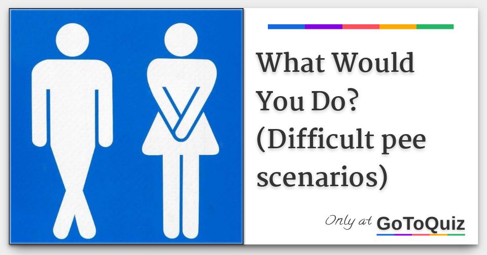What Would You Do? (Difficult pee scenarios)