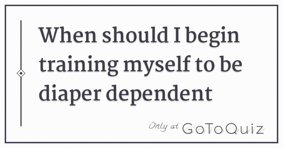 When should I begin training myself to be diaper dependent