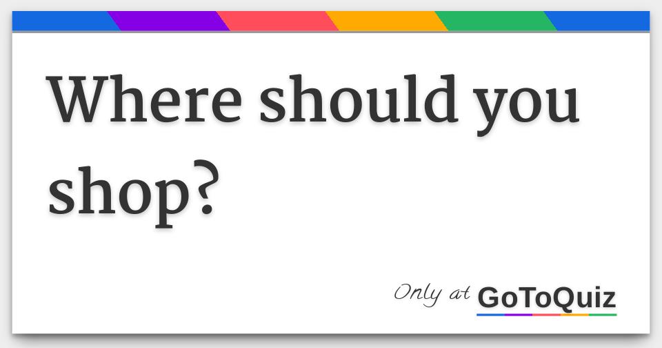 Where should you shop?