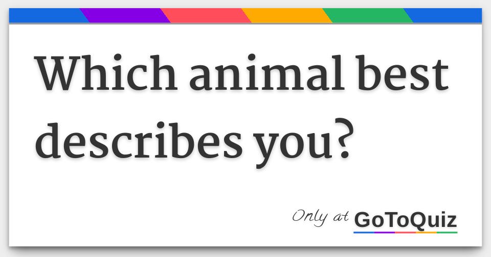 Which animal best describes you? Which animal best describes you?