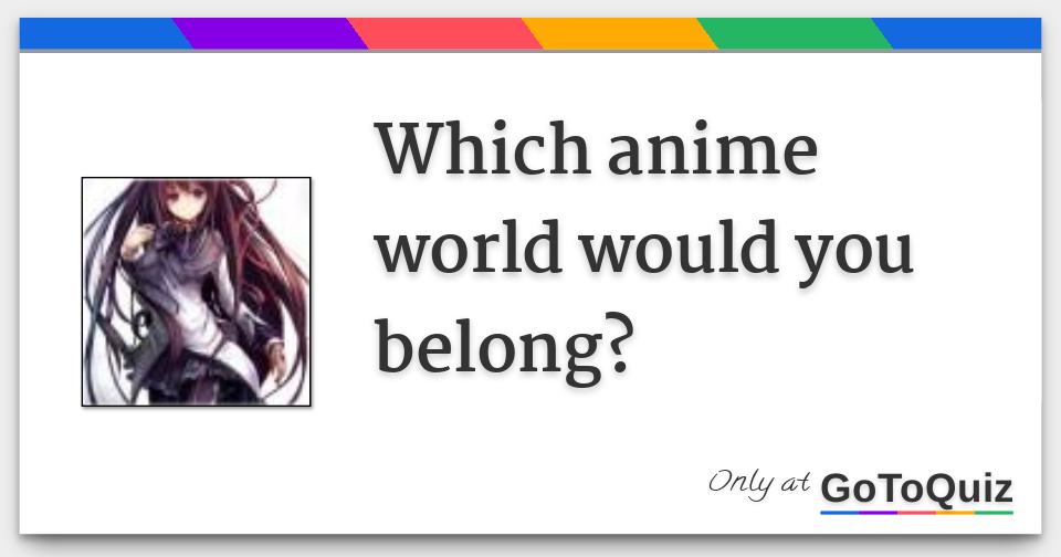 which anime world would you belong? which anime world would you belong?