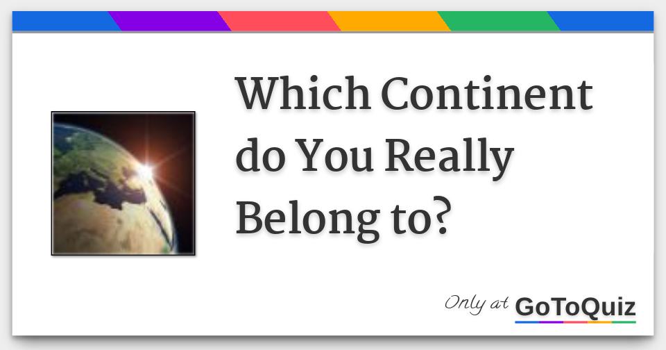 Which Continent Do You Really Belong To