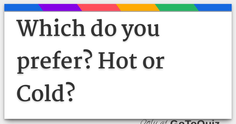 Which do you prefer? Hot or Cold?