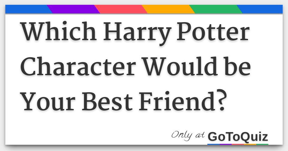 Which Harry Potter Character Would Be Your Best Friend Which Harry Potter Character Would Be Your Best Friend