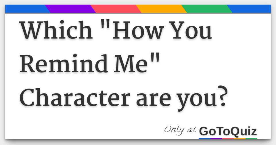 Which "How You Remind Me" Character are you?