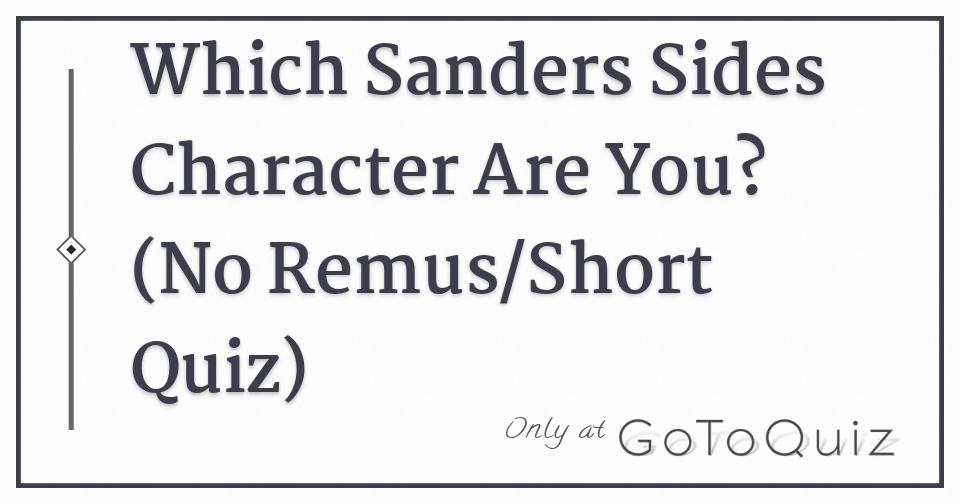 Which Sanders Sides Character Are You? (No Remus/Short Quiz) Which Sanders Sides Character Are You? (No Remus/Short Quiz)
