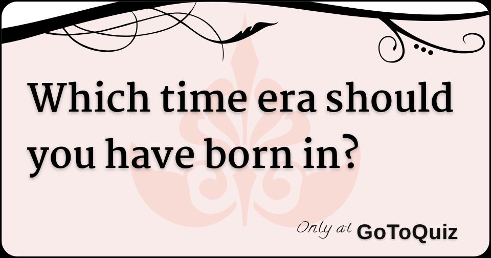 Which time era should you have born in? Which time era should you have born in?
