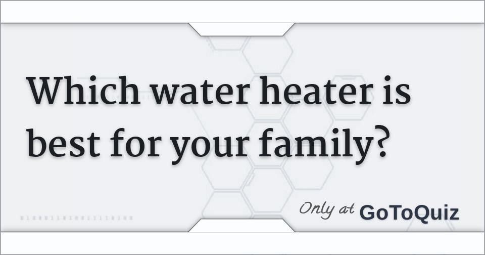 Which water heater is best for your family?