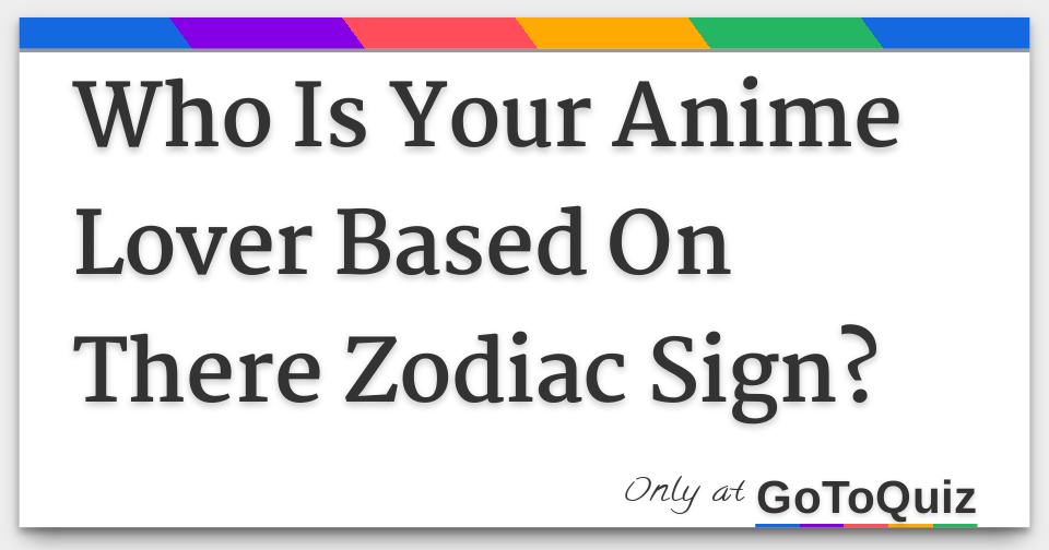 Who is your anime lover based on there zodiac sign Who is your anime lover based on there zodiac sign