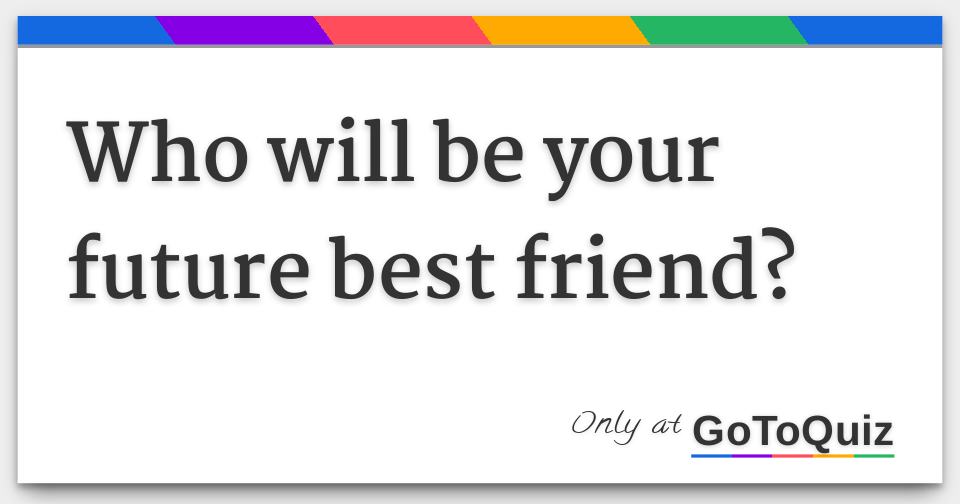 Who will be your future best friend?