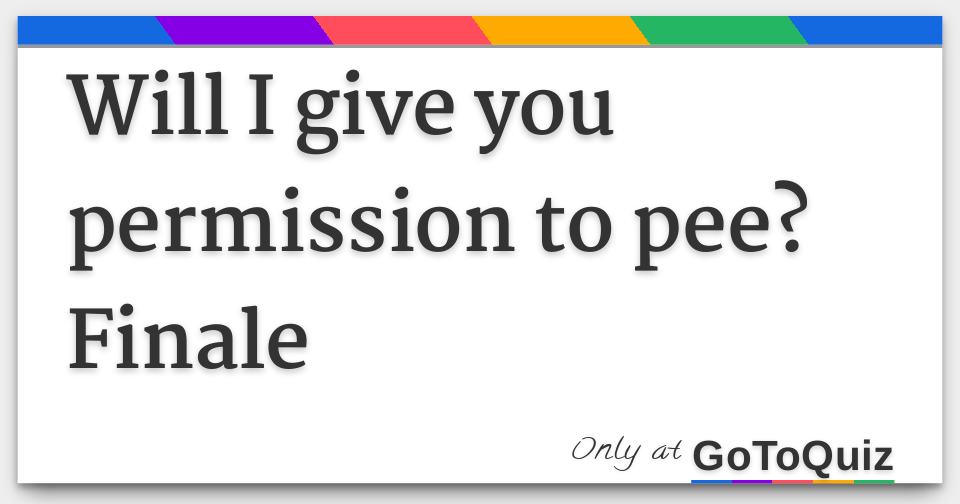 Will I give you permission to pee? Finale