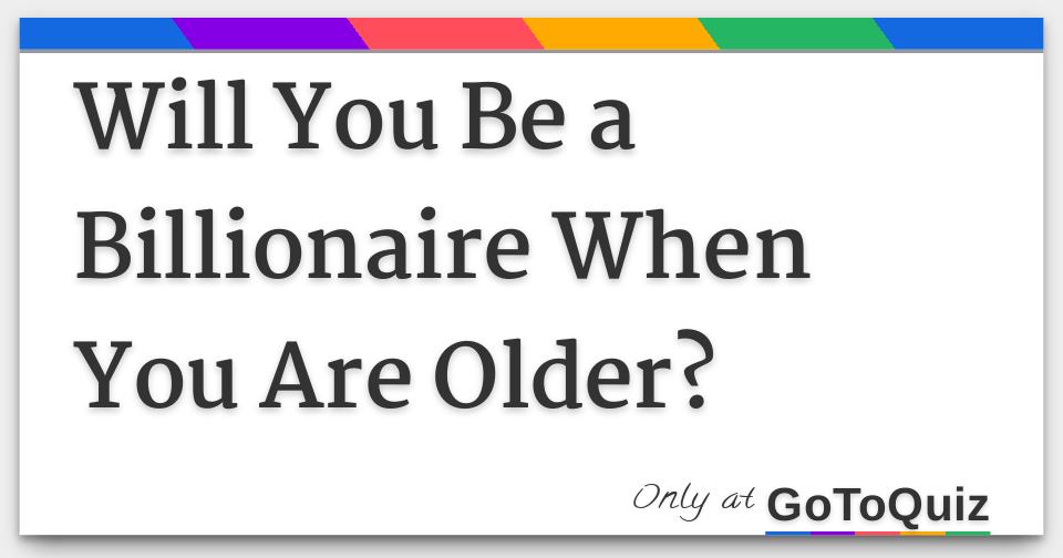 Will You Be a Billionaire When You Are Older?
