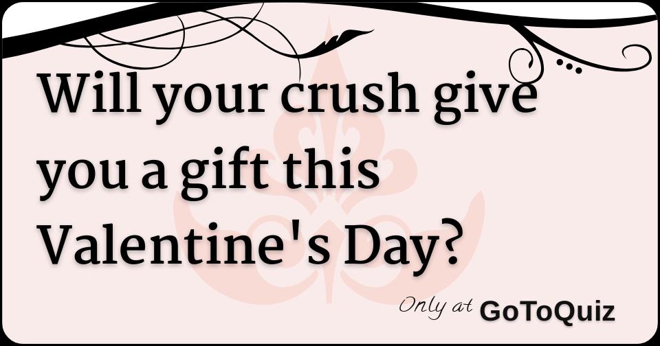 Will your crush give you a gift this Valentine's Day?