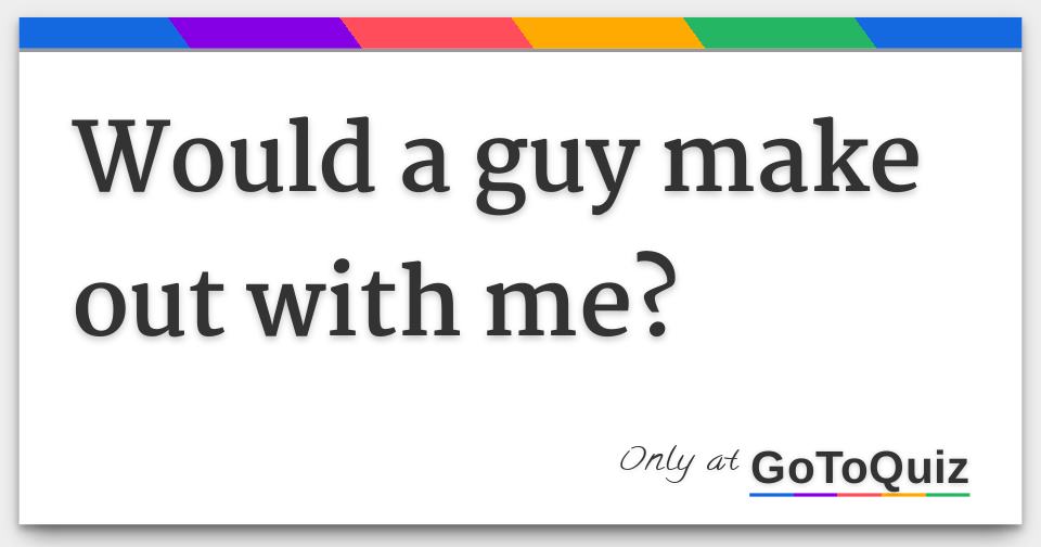 Would A Guy Make Out With Me 