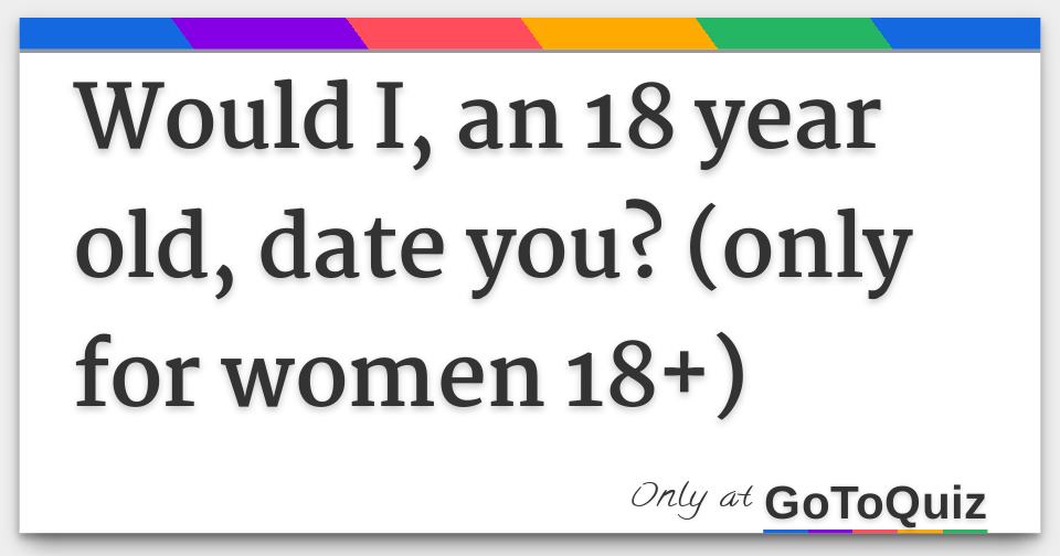 Would I, an 18 year old, date you? (only for women 18+)