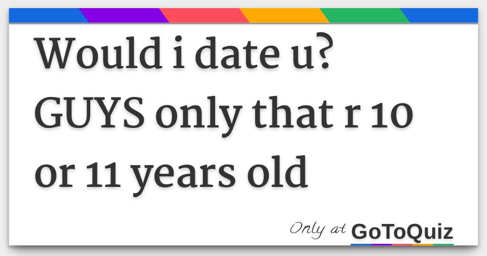Would I Date U Guys Only That R 10 Or 11 Years Old