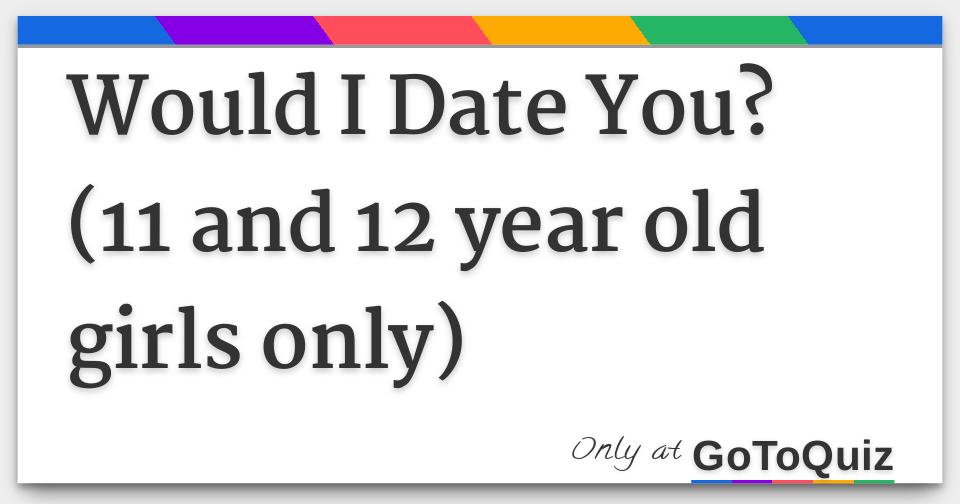 Would I Date You 11 And 12 Year Old Girls Only