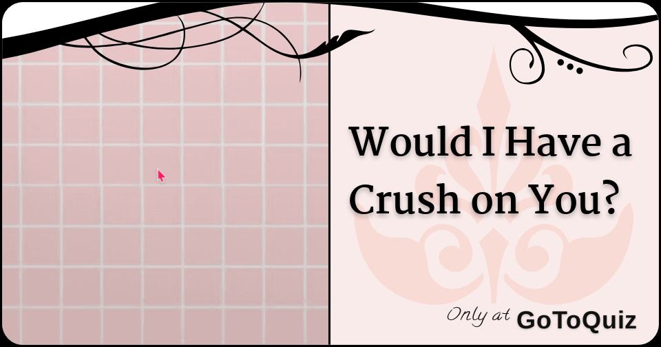 Would I Have a Crush on You?