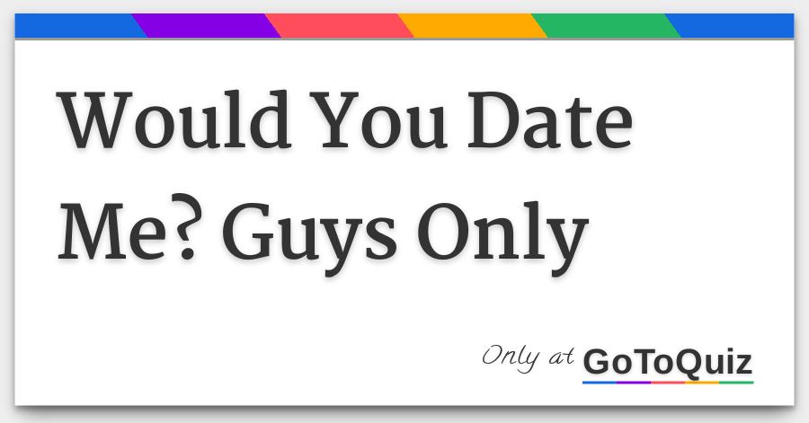 would you date me guys only