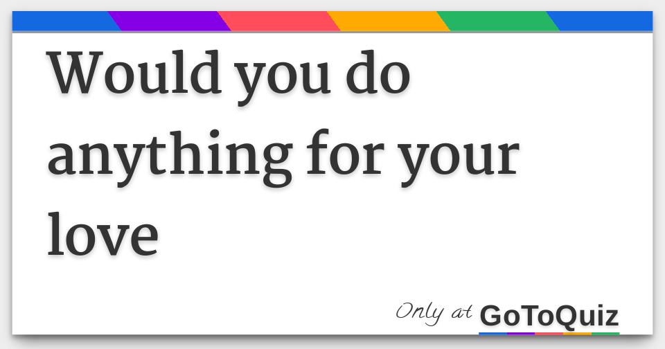 Would you do anything for your love