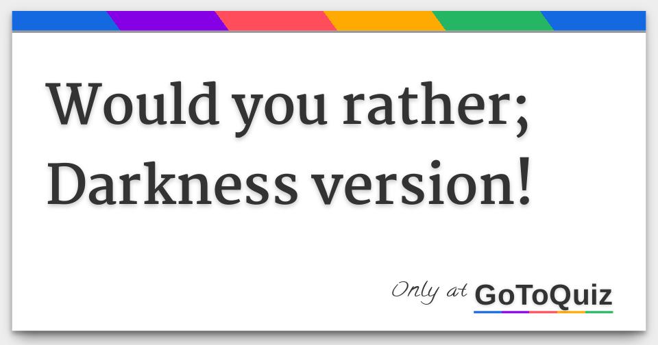 would you rather; Darkness version!
