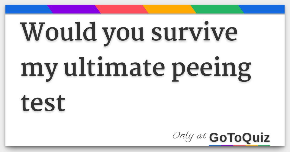 would you survive my ultimate peeing test