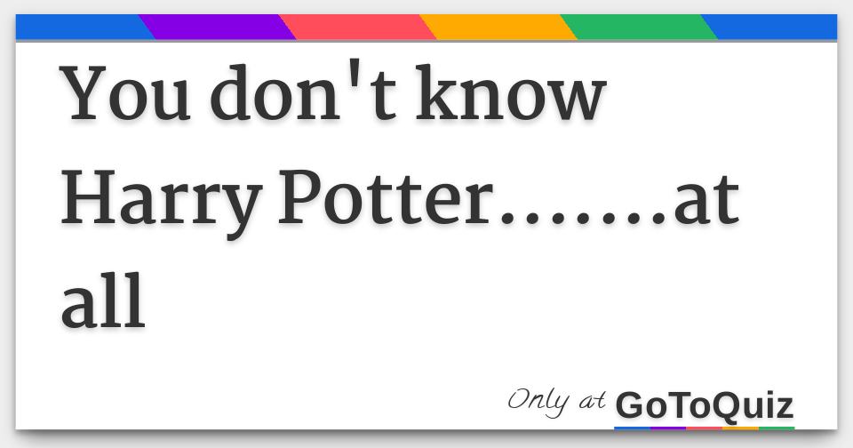 You don't know Harry Potter.......at all