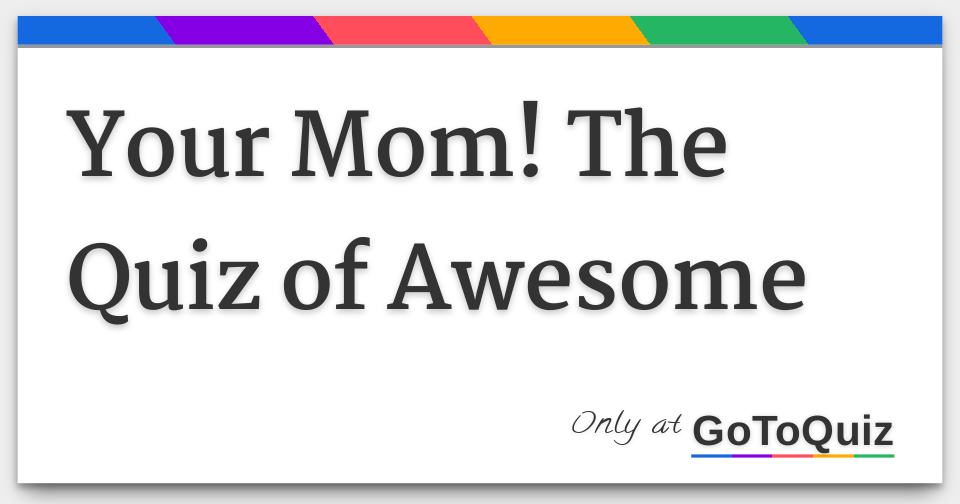 Your Mom! The Quiz of Awesome